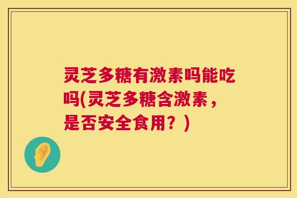 灵芝多糖有激素吗能吃吗(灵芝多糖含激素，是否安全食用？)  第1张