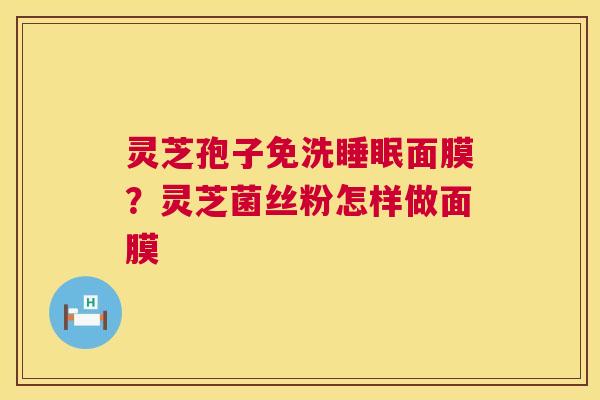 灵芝孢子免洗睡眠面膜?灵芝菌丝粉怎样做面膜 第1张 灵芝孢子免洗睡眠面膜?灵芝菌丝粉怎样做面膜 第1张