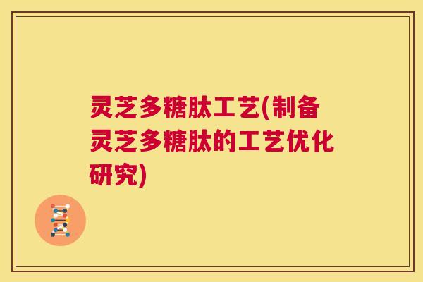 灵芝多糖肽工艺(制备灵芝多糖肽的工艺优化研究) 第1张 灵芝多糖肽工艺(制备灵芝多糖肽的工艺优化研究) 第1张