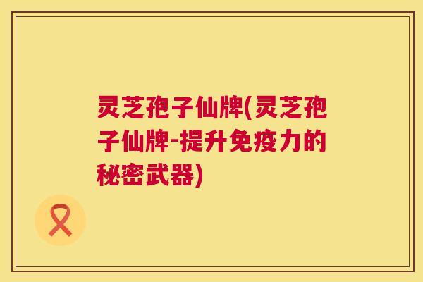 灵芝孢子仙牌(灵芝孢子仙牌-提升免疫力的秘密武器) 第1张 灵芝孢子仙牌(灵芝孢子仙牌-提升免疫力的秘密武器) 第1张