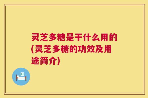 灵芝多糖是干什么用的(灵芝多糖的功效及用途简介) 第1张 灵芝多糖是干什么用的(灵芝多糖的功效及用途简介) 第1张