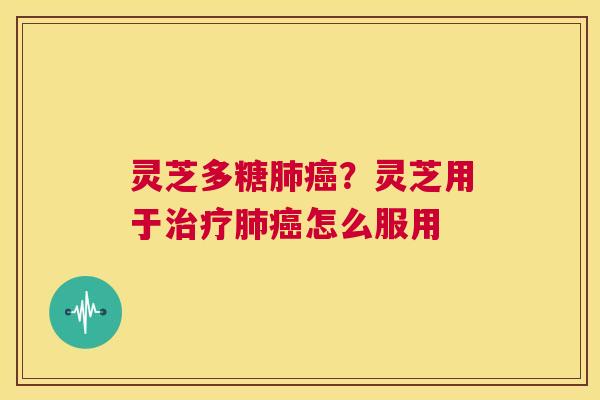 灵芝多糖肺癌？灵芝用于治疗肺癌怎么服用  第1张