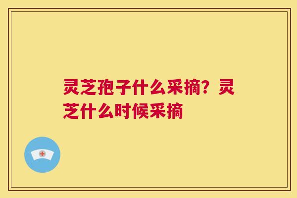 灵芝孢子什么采摘?灵芝什么时候采摘 第1张 灵芝孢子什么采摘?灵芝什么时候采摘 第1张