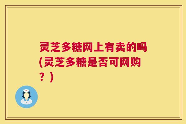 灵芝多糖网上有卖的吗(灵芝多糖是否可网购?) 第1张 灵芝多糖网上有卖的吗(灵芝多糖是否可网购?) 第1张