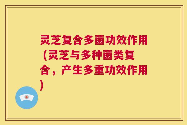 灵芝复合多菌功效作用 (灵芝与多种菌类复合,产生多重功效作用) 第1张 灵芝复合多菌功效作用 (灵芝与多种菌类复合,产生多重功效作用) 第1张
