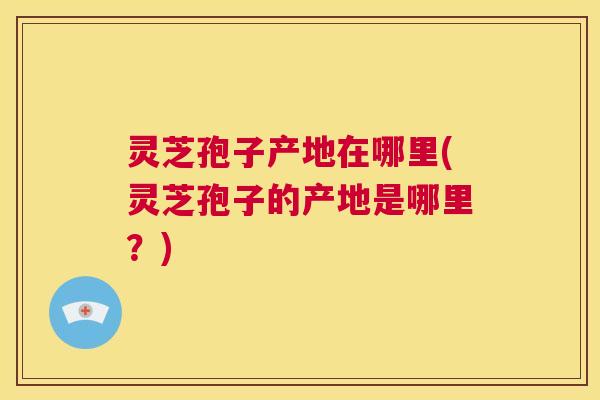 灵芝孢子产地在哪里(灵芝孢子的产地是哪里？)  第1张