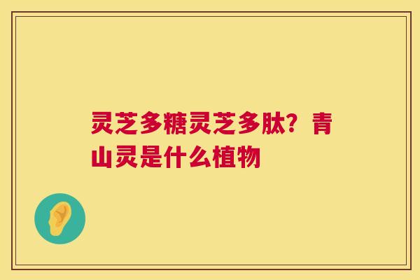灵芝多糖灵芝多肽？青山灵是什么植物  第1张
