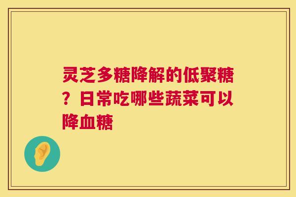 灵芝多糖降解的低聚糖?日常吃哪些蔬菜可以降血糖 第1张 灵芝多糖降解的低聚糖?日常吃哪些蔬菜可以降血糖 第1张