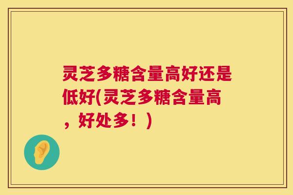 灵芝多糖含量高好还是低好(灵芝多糖含量高，好处多！)  第1张