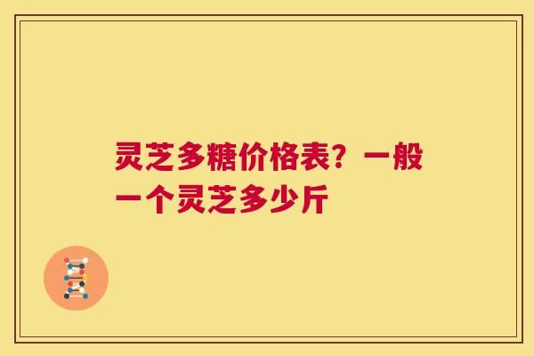 灵芝多糖价格表?一般一个灵芝多少斤 第1张 灵芝多糖价格表?一般一个灵芝多少斤 第1张