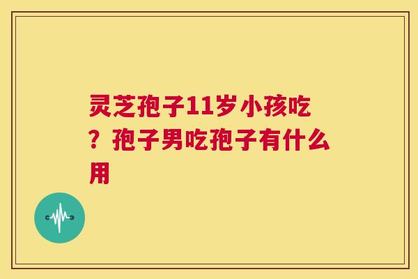 灵芝孢子11岁小孩吃?孢子男吃孢子有什么用 第1张 灵芝孢子11岁小孩吃?孢子男吃孢子有什么用 第1张