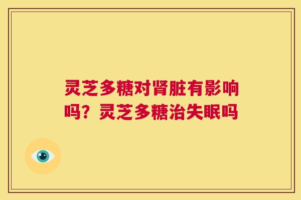 灵芝多糖对肾脏有影响吗?灵芝多糖治失眠吗 第1张 灵芝多糖对肾脏有影响吗?灵芝多糖治失眠吗 第1张
