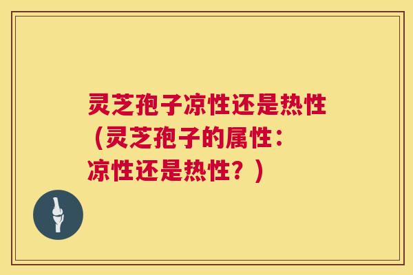 灵芝孢子凉性还是热性 (灵芝孢子的属性：凉性还是热性？)  第1张
