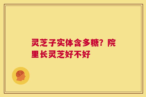 灵芝子实体含多糖?院里长灵芝好不好 第1张 灵芝子实体含多糖?院里长灵芝好不好 第1张