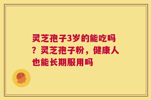 灵芝孢子3岁的能吃吗？灵芝孢子粉，健康人也能长期服用吗  第1张