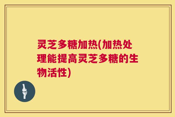 灵芝多糖加热(加热处理能提高灵芝多糖的生物活性) 第1张 灵芝多糖加热(加热处理能提高灵芝多糖的生物活性) 第1张