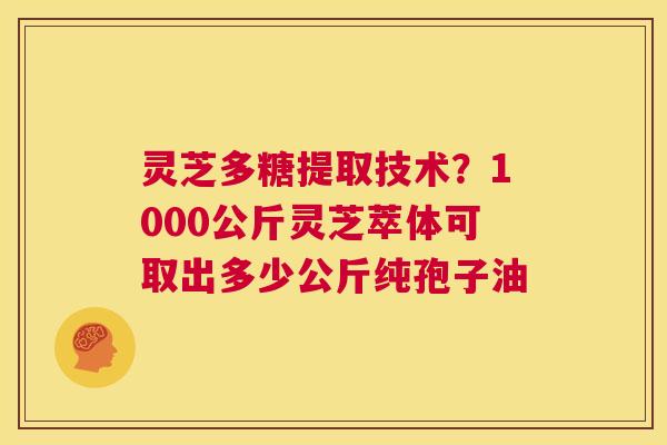灵芝多糖提取技术？1000公斤灵芝萃体可取出多少公斤纯孢子油  第1张