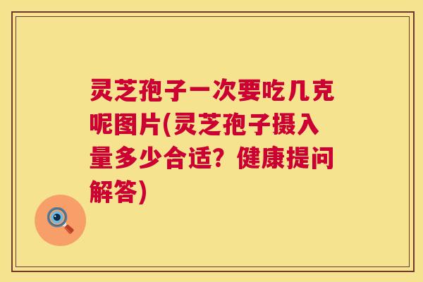 灵芝孢子一次要吃几克呢图片(灵芝孢子摄入量多少合适?健康提问解答) 第1张 灵芝孢子一次要吃几克呢图片(灵芝孢子摄入量多少合适?健康提问解答) 第1张