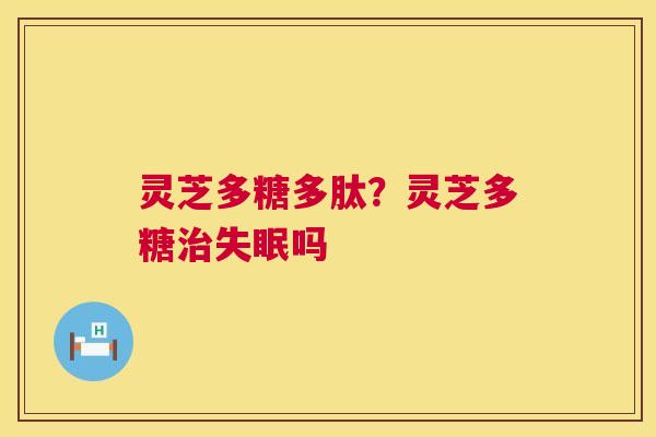 灵芝多糖多肽？灵芝多糖治失眠吗  第1张