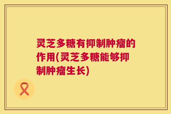 灵芝多糖有抑制肿瘤的作用(灵芝多糖能够抑制肿瘤生长)  第1张