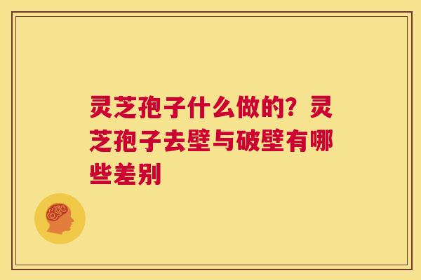 灵芝孢子什么做的?灵芝孢子去壁与破壁有哪些差别 第1张 灵芝孢子什么做的?灵芝孢子去壁与破壁有哪些差别 第1张