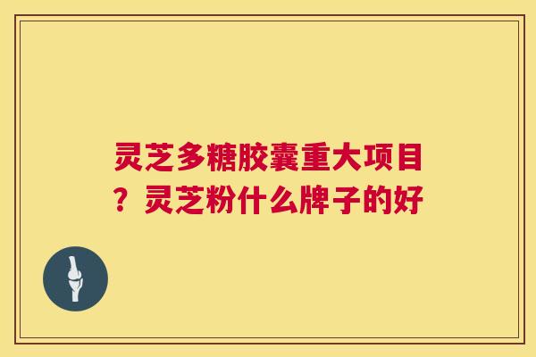 灵芝多糖胶囊重大项目?灵芝粉什么牌子的好 第1张 灵芝多糖胶囊重大项目?灵芝粉什么牌子的好 第1张
