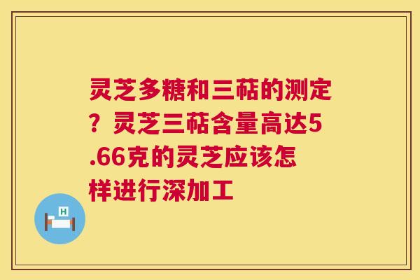 灵芝多糖和三萜的测定?灵芝三萜含量高达5.66克的灵芝应该怎样进行深加工 第1张 灵芝多糖和三萜的测定?灵芝三萜含量高达5.66克的灵芝应该怎样进行深加工 第1张