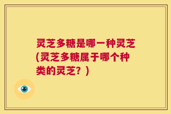 灵芝多糖是哪一种灵芝(灵芝多糖属于哪个种类的灵芝?) 第1张 灵芝多糖是哪一种灵芝(灵芝多糖属于哪个种类的灵芝?) 第1张