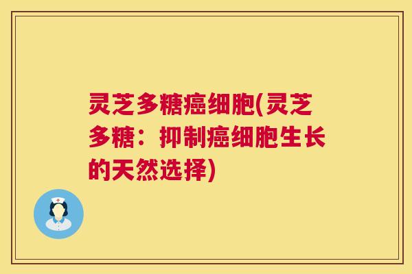 灵芝多糖癌细胞(灵芝多糖：抑制癌细胞生长的天然选择)  第1张