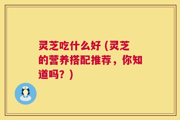 灵芝吃什么好 (灵芝的营养搭配推荐，你知道吗？)  第1张
