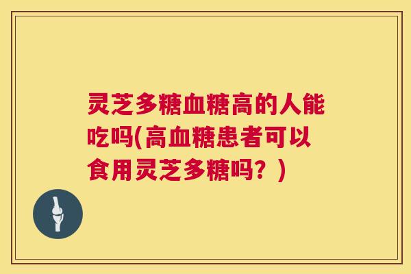 灵芝多糖血糖高的人能吃吗(高血糖患者可以食用灵芝多糖吗?) 第1张 灵芝多糖血糖高的人能吃吗(高血糖患者可以食用灵芝多糖吗?) 第1张