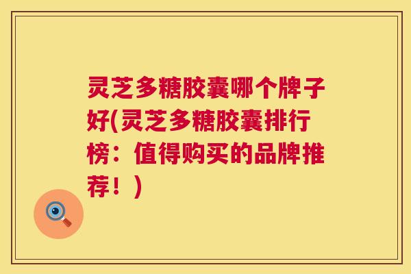 灵芝多糖胶囊哪个牌子好(灵芝多糖胶囊排行榜：值得购买的品牌推荐！)  第1张