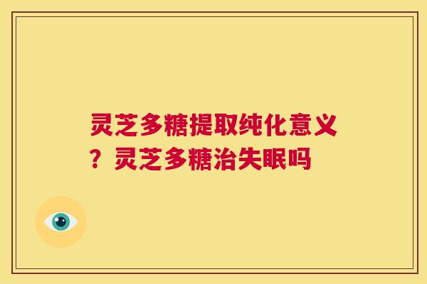灵芝多糖提取纯化意义?灵芝多糖治失眠吗 第1张 灵芝多糖提取纯化意义?灵芝多糖治失眠吗 第1张