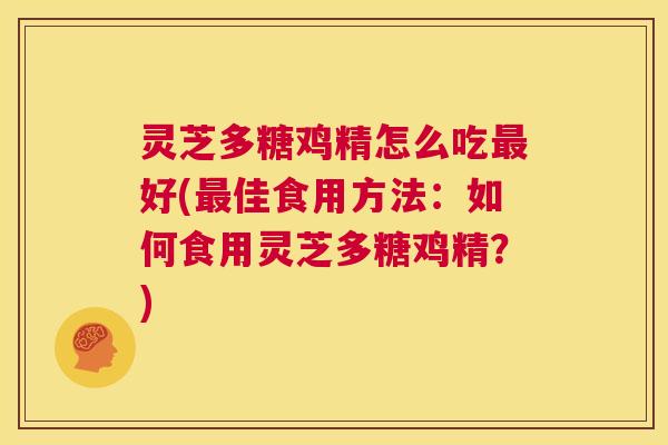 灵芝多糖鸡精怎么吃最好(最佳食用方法:如何食用灵芝多糖鸡精?) 第1张 灵芝多糖鸡精怎么吃最好(最佳食用方法:如何食用灵芝多糖鸡精?) 第1张
