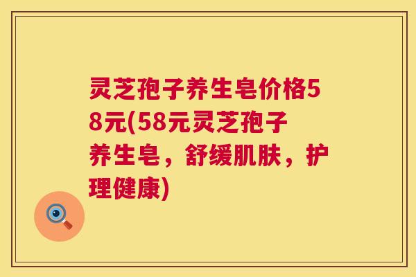 灵芝孢子养生皂价格58元(58元灵芝孢子养生皂,舒缓肌肤,护理健康) 第1张 灵芝孢子养生皂价格58元(58元灵芝孢子养生皂,舒缓肌肤,护理健康) 第1张
