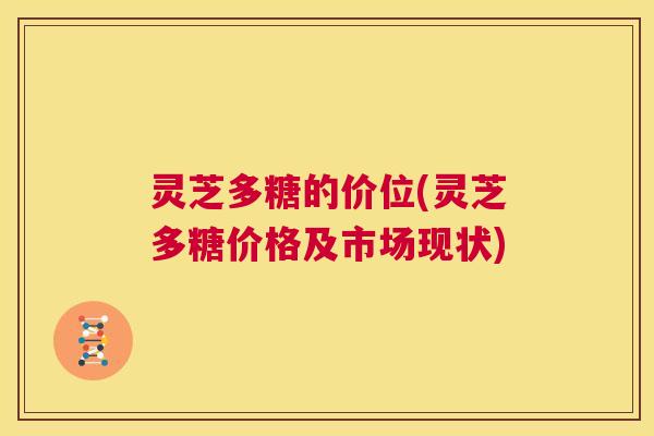 灵芝多糖的价位(灵芝多糖价格及市场现状)  第1张