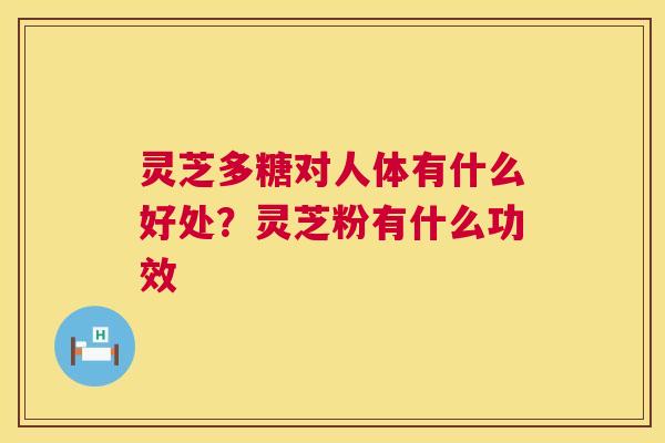 灵芝多糖对人体有什么好处?灵芝粉有什么功效 第1张 灵芝多糖对人体有什么好处?灵芝粉有什么功效 第1张