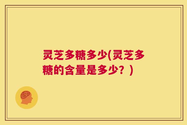 灵芝多糖多少(灵芝多糖的含量是多少?) 第1张 灵芝多糖多少(灵芝多糖的含量是多少?) 第1张