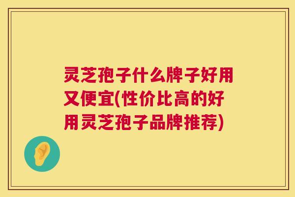 灵芝孢子什么牌子好用又便宜(性价比高的好用灵芝孢子品牌推荐) 第1张 灵芝孢子什么牌子好用又便宜(性价比高的好用灵芝孢子品牌推荐) 第1张