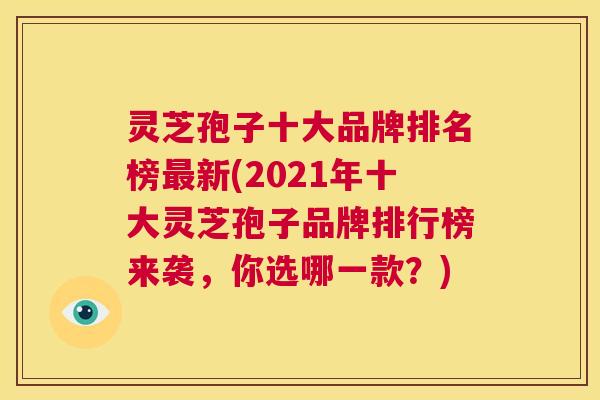 灵芝孢子十大品牌排名榜最新(2021年十大灵芝孢子品牌排行榜来袭，你选哪一款？)  第1张