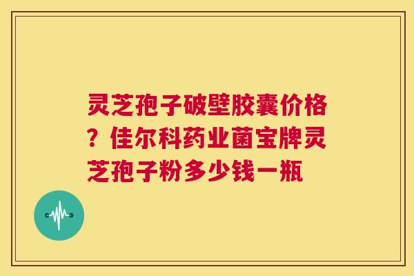 灵芝孢子破壁胶囊价格?佳尔科药业菌宝牌灵芝孢子粉多少钱一瓶 第1张 灵芝孢子破壁胶囊价格?佳尔科药业菌宝牌灵芝孢子粉多少钱一瓶 第1张