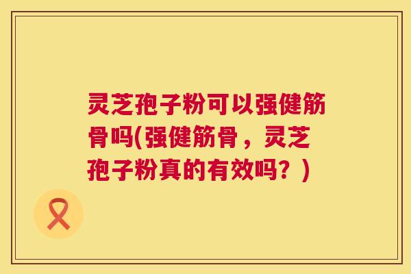 灵芝孢子粉可以强健筋骨吗(强健筋骨，灵芝孢子粉真的有效吗？)  第1张