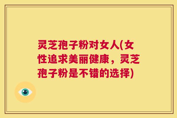 灵芝孢子粉对女人(女性追求美丽健康，灵芝孢子粉是不错的选择)  第1张