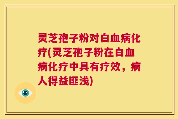灵芝孢子粉对白血病化疗(灵芝孢子粉在白血病化疗中具有疗效,病人得益匪浅) 第1张 灵芝孢子粉对白血病化疗(灵芝孢子粉在白血病化疗中具有疗效,病人得益匪浅) 第1张