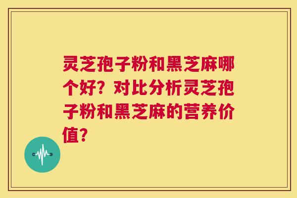 灵芝孢子粉和黑芝麻哪个好？对比分析灵芝孢子粉和黑芝麻的营养价值？  第1张