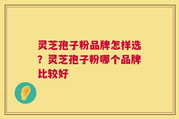 灵芝孢子粉品牌怎样选？灵芝孢子粉哪个品牌比较好  第1张