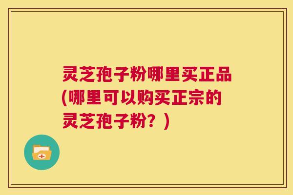 灵芝孢子粉哪里买正品(哪里可以购买正宗的灵芝孢子粉?) 第1张 灵芝孢子粉哪里买正品(哪里可以购买正宗的灵芝孢子粉?) 第1张