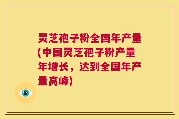灵芝孢子粉全国年产量(中国灵芝孢子粉产量年增长,达到全国年产量高峰) 第1张 灵芝孢子粉全国年产量(中国灵芝孢子粉产量年增长,达到全国年产量高峰) 第1张