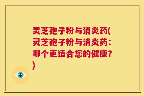 灵芝孢子粉与消炎药(灵芝孢子粉与消炎药：哪个更适合您的健康？)  第1张