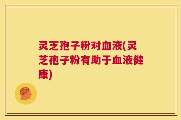 灵芝孢子粉对血液(灵芝孢子粉有助于血液健康) 第1张 灵芝孢子粉对血液(灵芝孢子粉有助于血液健康) 第1张